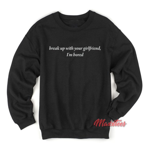 Break Up With Your Girlfriend I'm Bored Sweatshirt