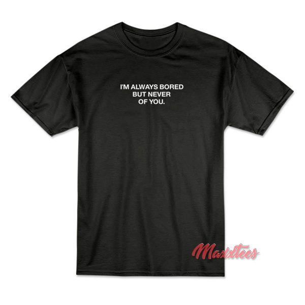 I'm Always Bored But Never Of You T-Shirt