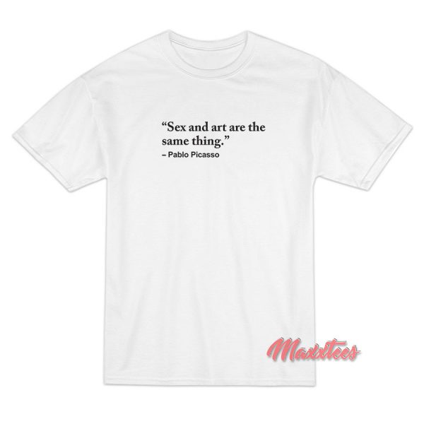 Sex and Art are the Same Thing Pablo Picasso T-Shirt