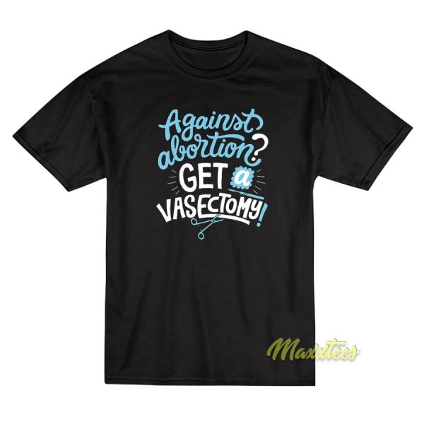Against Abortion Get A Vasectomy T-Shirt