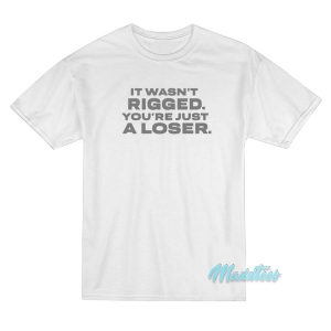 It Wasnt Rigged You Are Just A Loser T-Shirt
