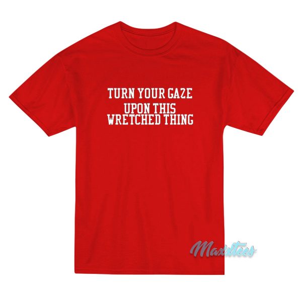 Turn Your Gaze Upon This Wretched Thing T-Shirt