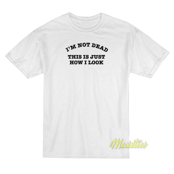 Im Not Dead This Is Just How I Look T-Shirt