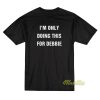I'm Only Doing This For Debbie T-Shirt