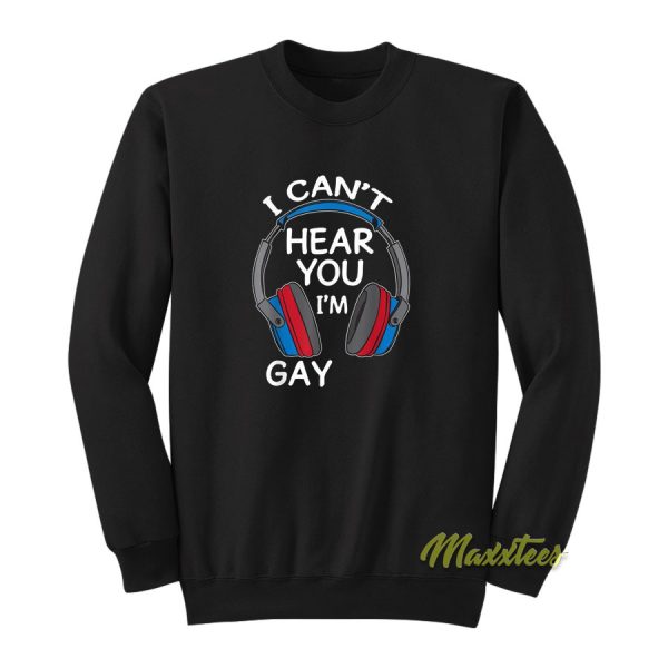 I Cant Hear You I'm Gay Sweatshirt