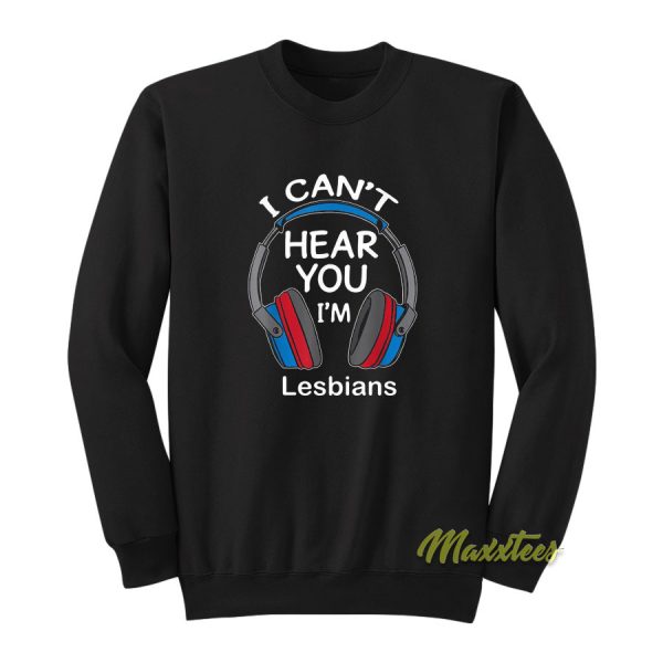 I Cant Hear You I'm Lesbians Sweatshirt