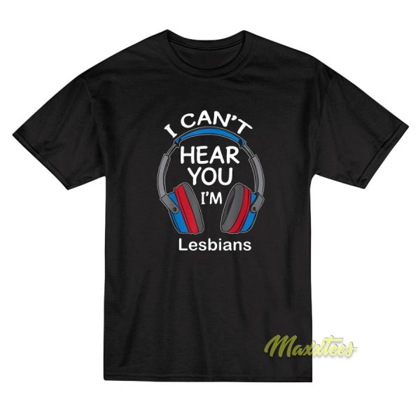 I Cant Hear You I'm Lesbians T-Shirt