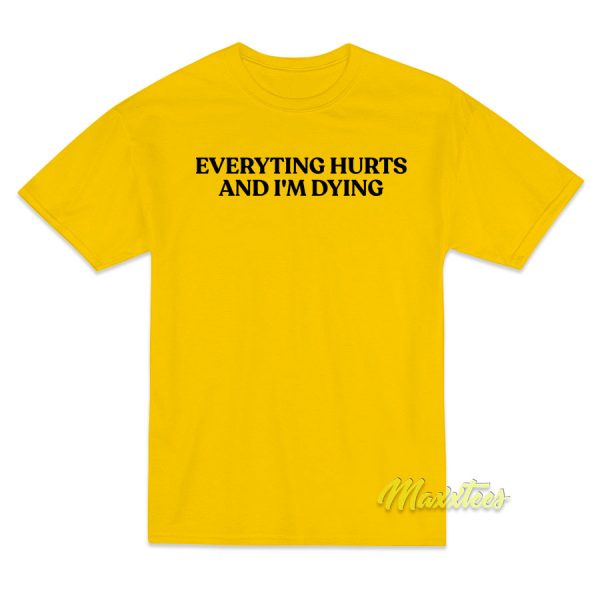 Everyting Hurts and Im Diying T-Shirt