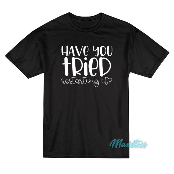 Have You Tried Restarting It T-Shirt