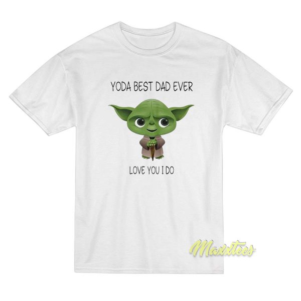 Yoda Best Dad Ever Love You I Do 2021 T-Shirt