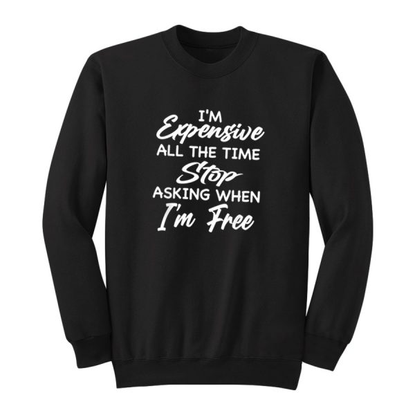 I'm Expensive All The Time Stop Asking Sweatshirt