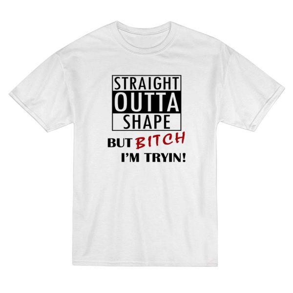 Straight Outta Shape But Bitch I'm Tryin T-Shirt