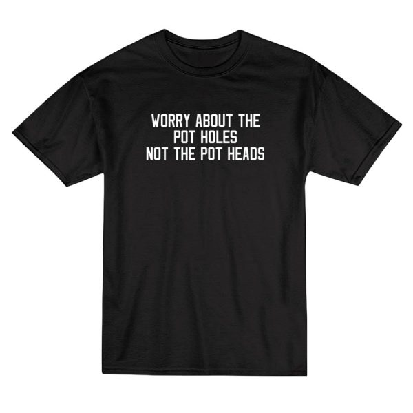 Worry About The Pot Holes Not The Pot Heads T-Shirt