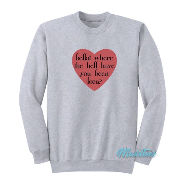 Bella Where The Hell Have You Been Loca Love Sweatshirt