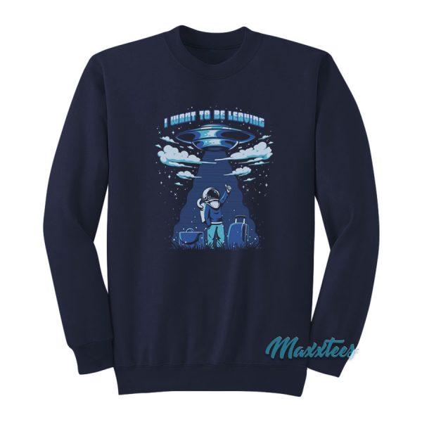 I Want To Be Leaving UFO Sweatshirt