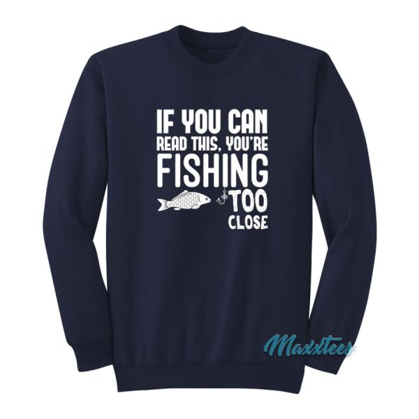 If You Can Read This You're Fishing Too Close Sweatshirt
