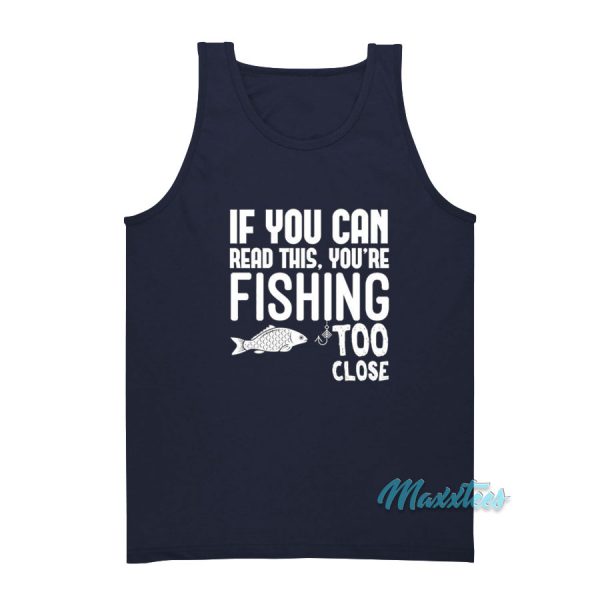 If You Can Read This You're Fishing Too Close Tank Top