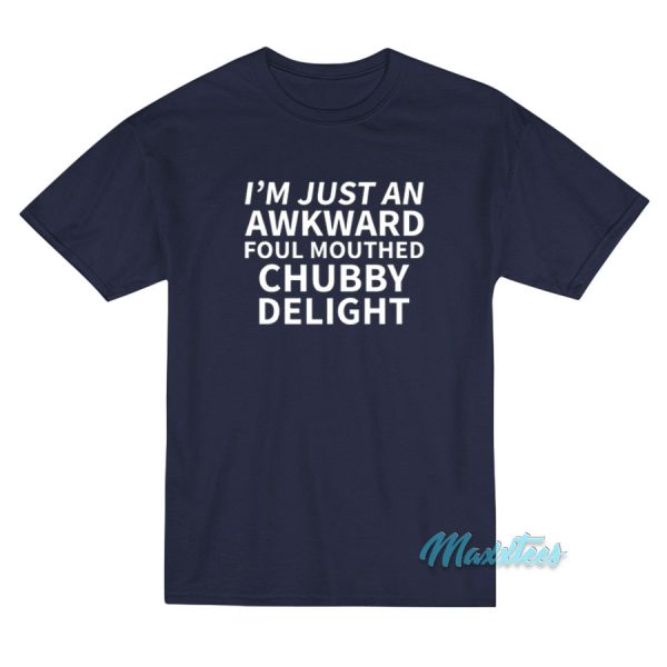 I'm Just An Awkward Foul Mouthed Chubby Delight T-Shirt