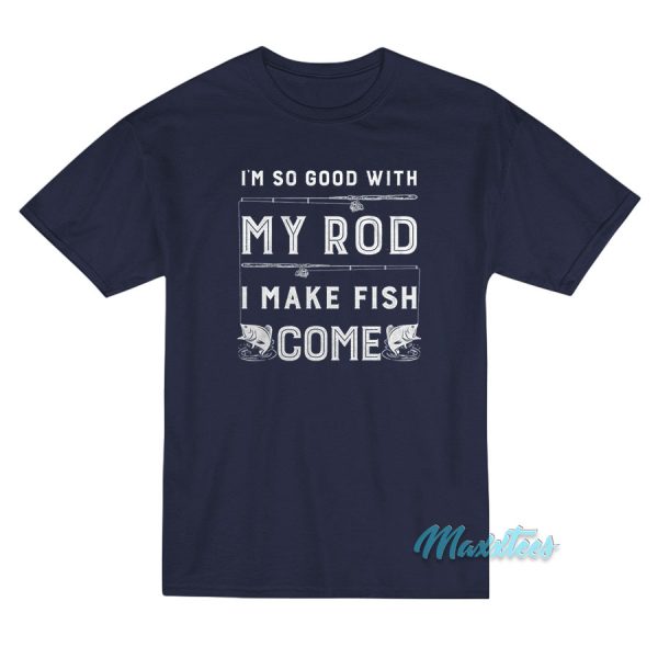 I'm So Good With My Rod I Make Fish Come T-Shirt