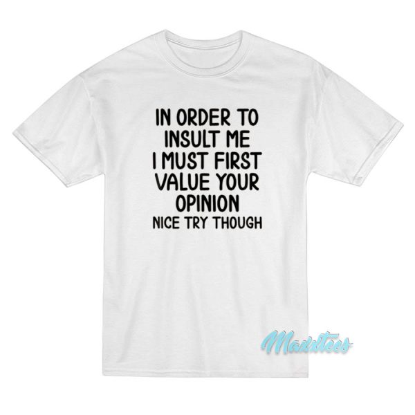 In Order To Insult Me I Must Value Your Opinion T-Shirt