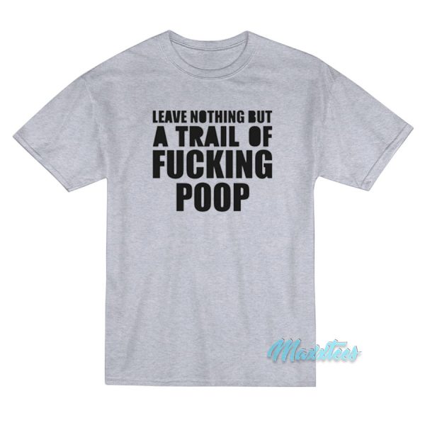 Leave Nothing But A Trail Of Fucking Poop T-Shirt