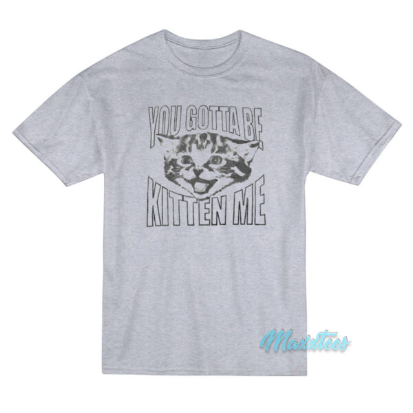 You Gotta Be Kitten Me T-Shirt