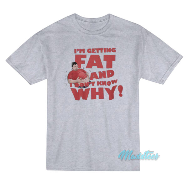 I'm Getting Fat And Don't Know Why T-Shirt