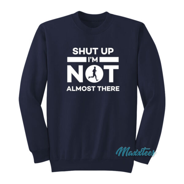 Shut Up I'm Not Almost There Sweatshirt
