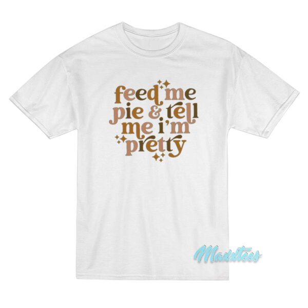 Feed Me Pie And Tell Me I'm Pretty T-Shirt