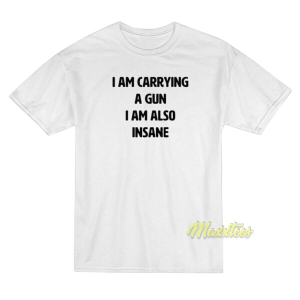 I Am Carrying A Gun I Am Also Insane T-Shirt