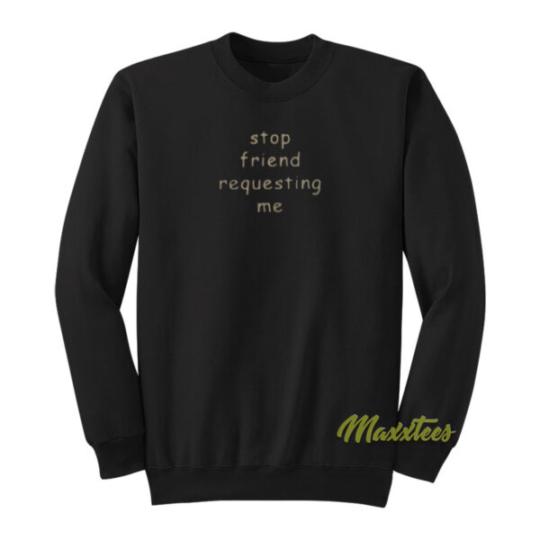 Stop Friend Requesting Me Sweatshirt