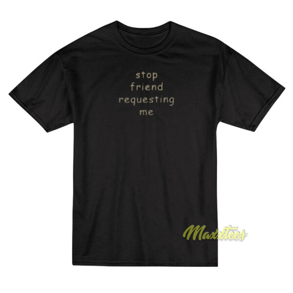 Stop Friend Requesting Me T-Shirt