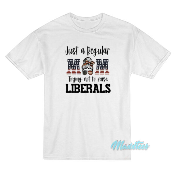 Just A Regular Mom Trying Not To Raise Liberals T-Shirt