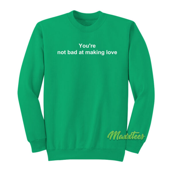 You're Not Bad At Making Love Sweatshirt
