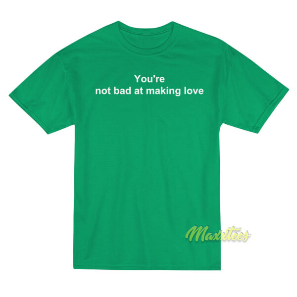 You're Not Bad At Making Love T-Shirt