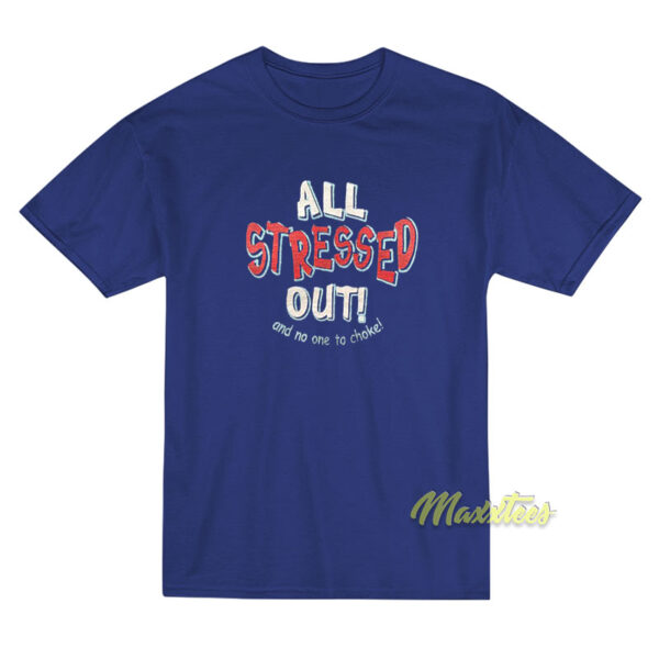 All Stressed Out and No One To Choke T-Shirt
