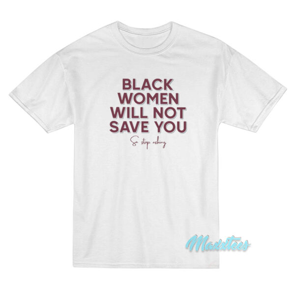 Black Women Will Not Save You Sa Stop Asking T-Shirt