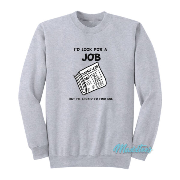 I'd Look For A Job But I'm Afraid I'd Find One Sweatshirt
