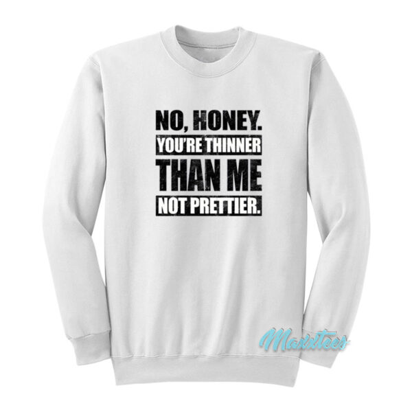 No Honey You're Thinner Than Me Not Prettier Sweatshirt
