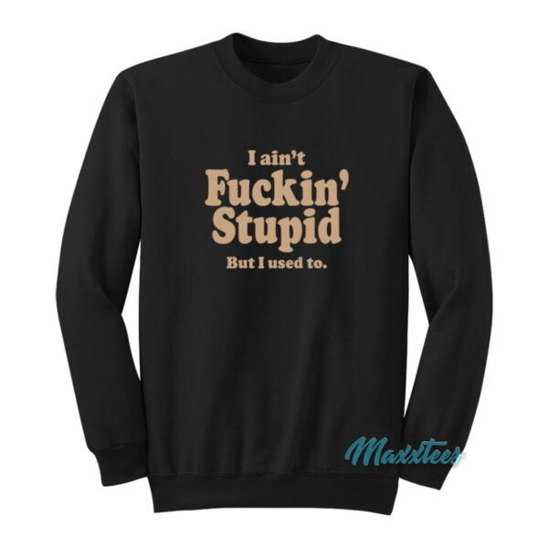 I Ain't Fuckin' Stupid But I Used To Sweatshirt