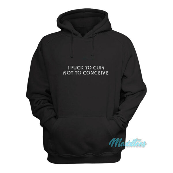 I Fuck To Cum Not To Conceive Hoodie