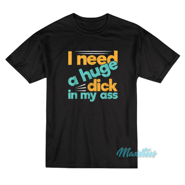 I Need A Huge Dick In My Ass T-Shirt