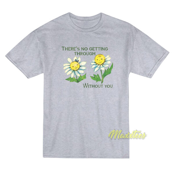 There's No Getting Through Without You T-Shirt