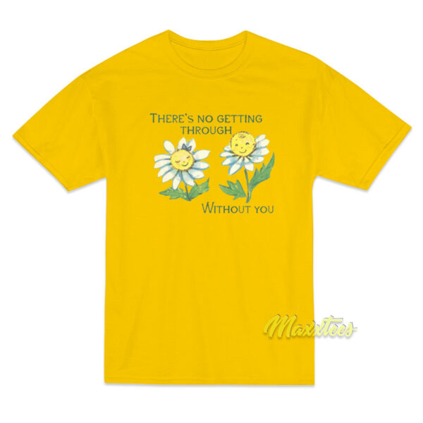 There's No Getting Through Without You T-Shirt