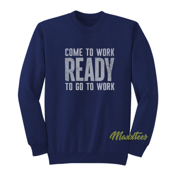 Come To Work Ready To Go To Work Sweatshirt