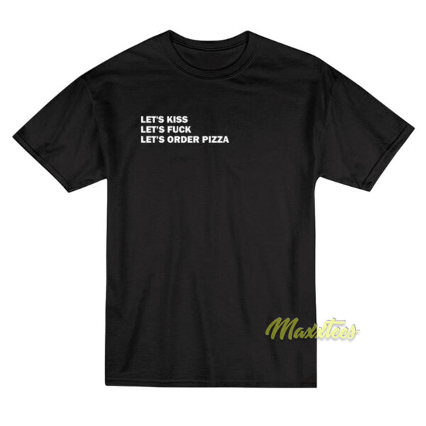 Let's Kiss Let's Fuck Let's Order Pizza T-Shirt