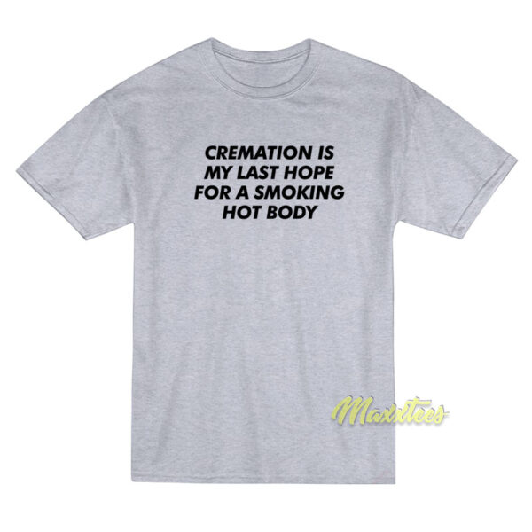 Cremation Is My Last Hope For A Smoking Hot Body T-Shirt