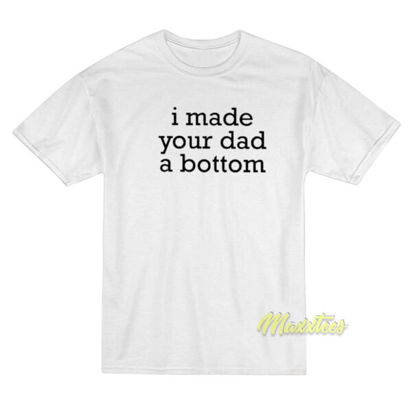 I Made Your Dad A Bottom T-Shirt