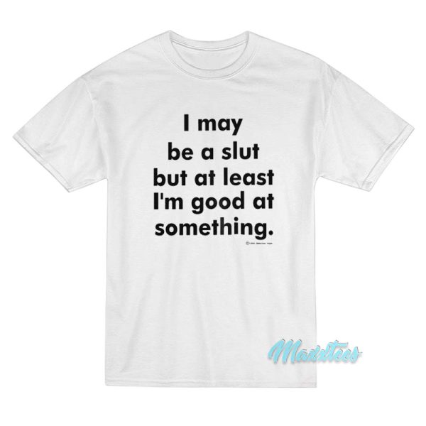 I May Be A Slut But At Least I'm Good T-Shirt