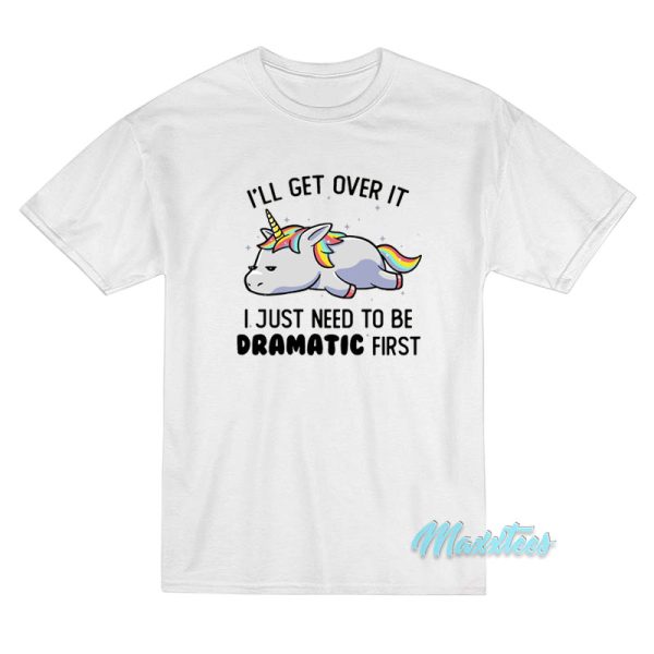 I'll Get Over It Dramatic First Unicorn T-Shirt